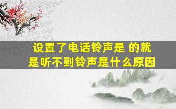 设置了电话铃声是 的就是听不到铃声是什么原因